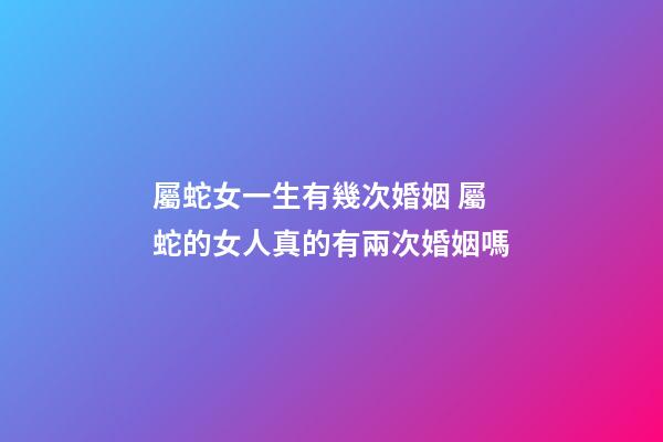 屬蛇女一生有幾次婚姻 屬蛇的女人真的有兩次婚姻嗎-第1張-觀點-玄機派